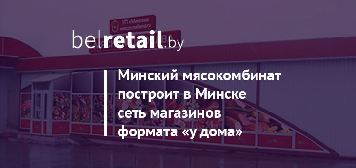 Минский мясокомбинат будет строить сеть магазинов формата «у дома» в спальных районах Минска