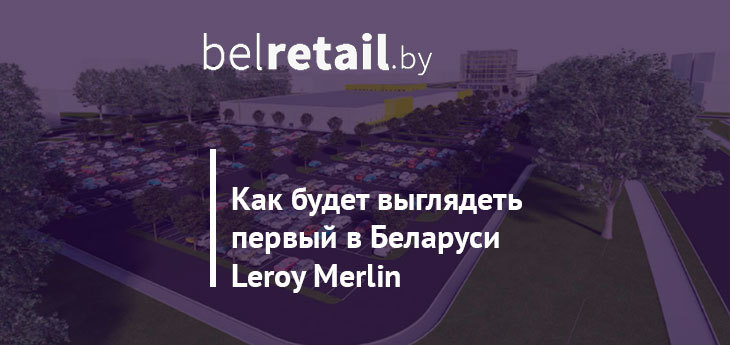 Как будет выглядеть гипермаркет Leroy Merlin в Минске: первые рендеры