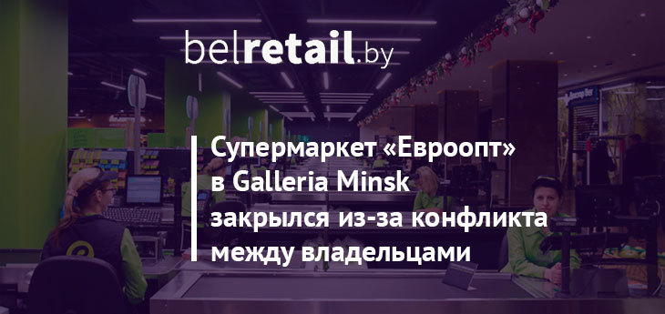 Владельцы ТРЦ Galleria Minsk судятся с «Евроторгом». Супермаркет закрыт для посетителей