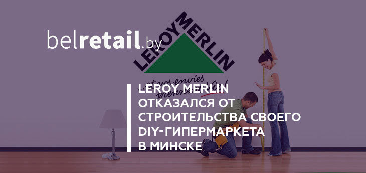 Leroy Merlin приостановливает на неопределённый срок начатый в Беларуси проект