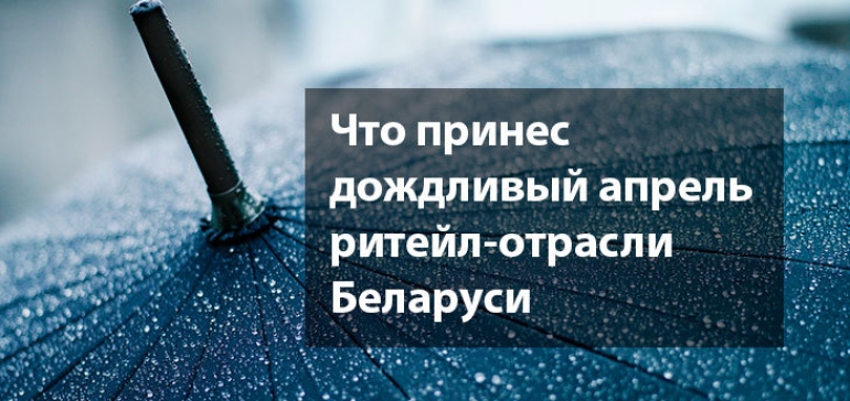 Чем запомнилось окончание холодного апреля для ритейл-отрасли Беларуси